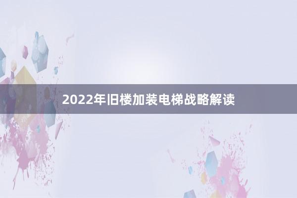 2022年旧楼加装电梯战略解读