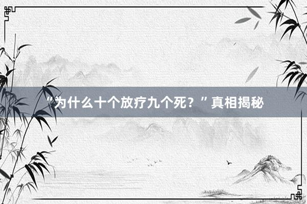 “为什么十个放疗九个死？”真相揭秘